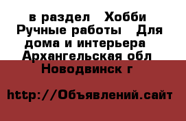  в раздел : Хобби. Ручные работы » Для дома и интерьера . Архангельская обл.,Новодвинск г.